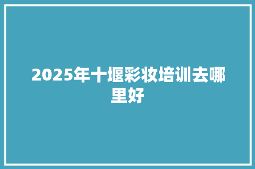 2025年十堰彩妆培训去哪里好