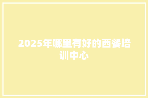 2025年哪里有好的西餐培训中心