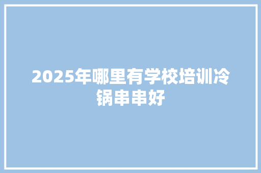 2025年哪里有学校培训冷锅串串好