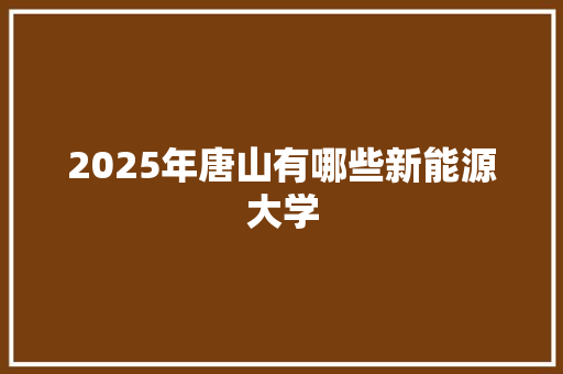 2025年唐山有哪些新能源大学