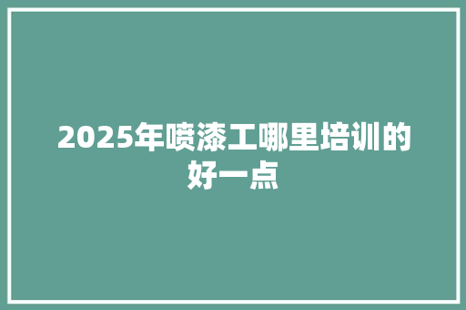 2025年喷漆工哪里培训的好一点