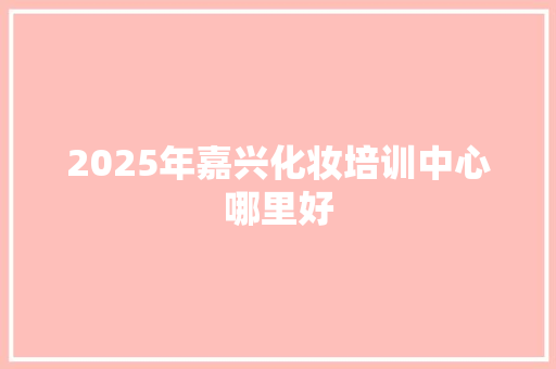 2025年嘉兴化妆培训中心哪里好