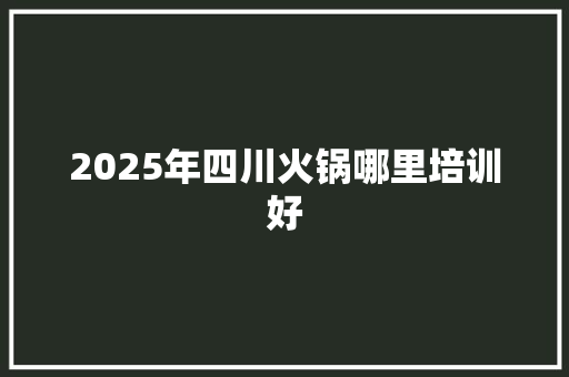 2025年四川火锅哪里培训好