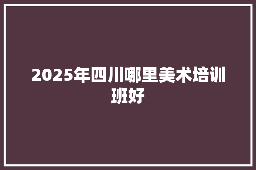 2025年四川哪里美术培训班好