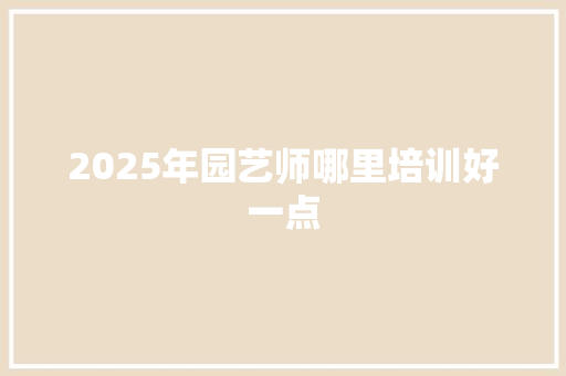 2025年园艺师哪里培训好一点