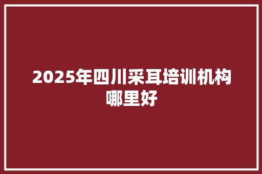 2025年四川采耳培训机构哪里好