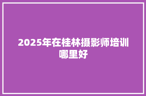 2025年在桂林摄影师培训哪里好