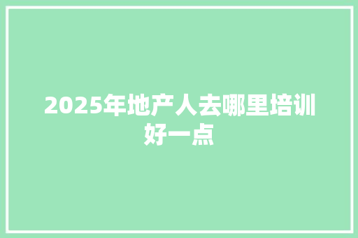 2025年地产人去哪里培训好一点 记叙文范文