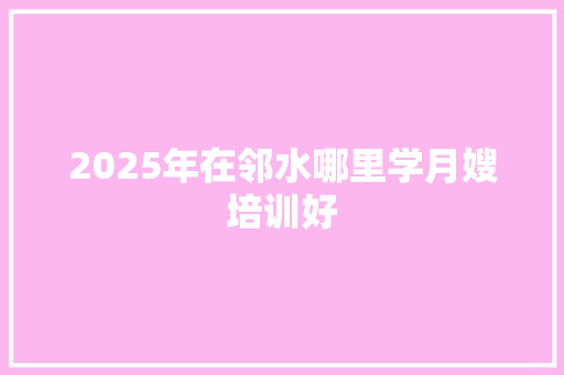 2025年在邻水哪里学月嫂培训好 记叙文范文