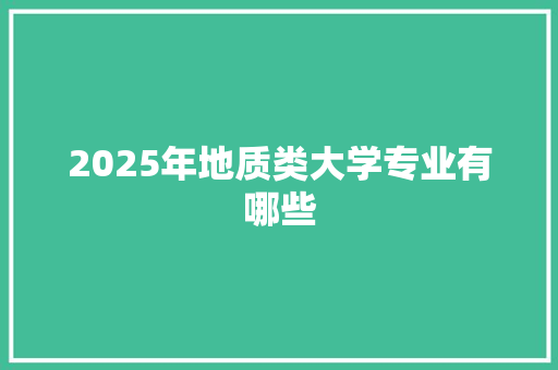 2025年地质类大学专业有哪些 记叙文范文