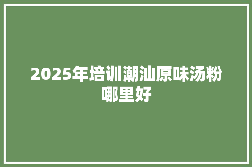 2025年培训潮汕原味汤粉哪里好