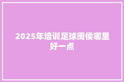 2025年培训足球闽侯哪里好一点