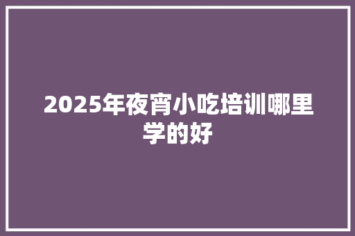 2025年夜宵小吃培训哪里学的好