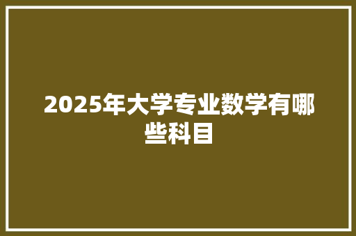 2025年大学专业数学有哪些科目 应用文范文