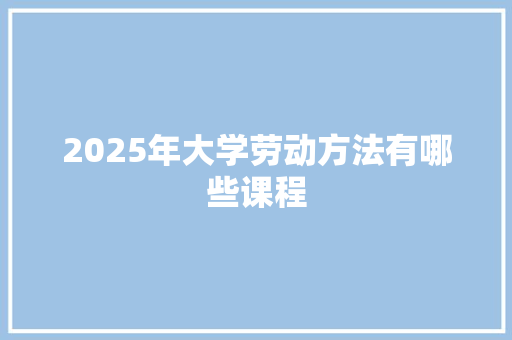 2025年大学劳动方法有哪些课程 散文范文