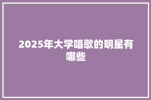 2025年大学唱歌的明星有哪些 说明文范文