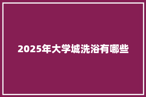 2025年大学城洗浴有哪些 应用文范文