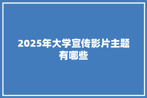 2025年大学宣传影片主题有哪些