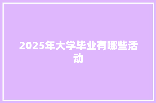 2025年大学毕业有哪些活动 商业计划书范文