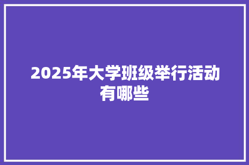 2025年大学班级举行活动有哪些