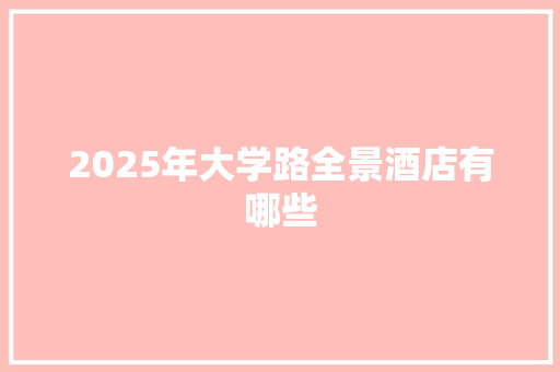 2025年大学路全景酒店有哪些