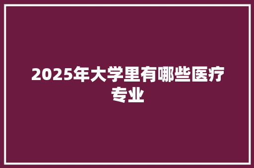 2025年大学里有哪些医疗专业