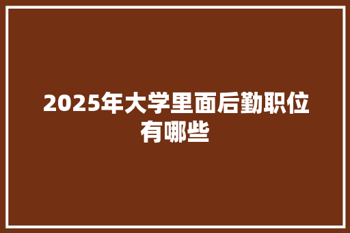 2025年大学里面后勤职位有哪些