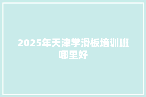 2025年天津学滑板培训班哪里好 记叙文范文