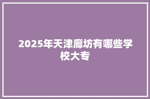2025年天津廊坊有哪些学校大专 求职信范文