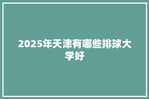 2025年天津有哪些排球大学好 应用文范文