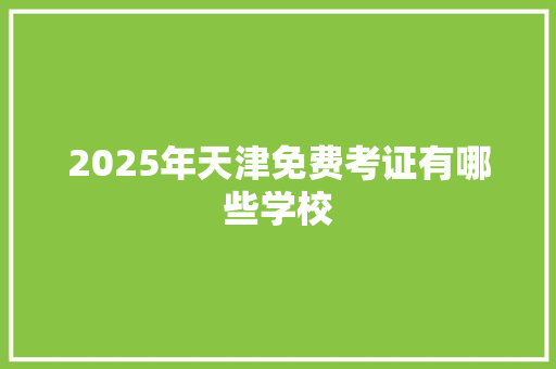 2025年天津免费考证有哪些学校 应用文范文