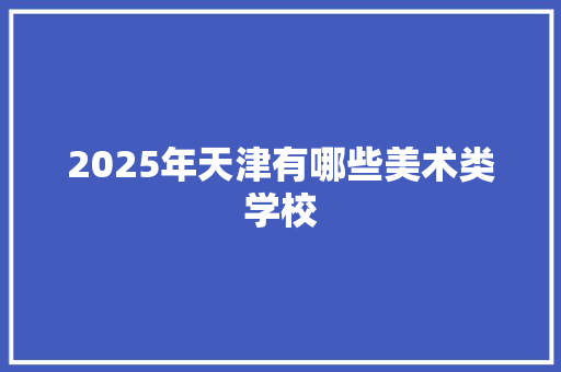 2025年天津有哪些美术类学校