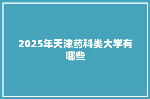 2025年天津药科类大学有哪些 求职信范文