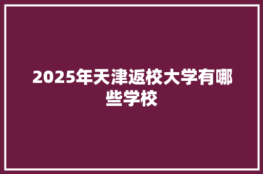 2025年天津返校大学有哪些学校 记叙文范文