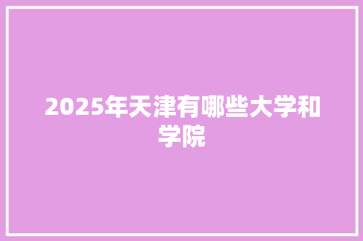 2025年天津有哪些大学和学院 求职信范文