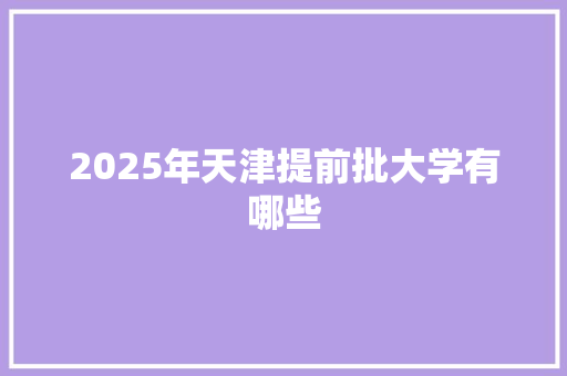 2025年天津提前批大学有哪些 演讲稿范文