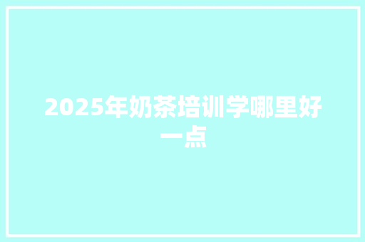 2025年奶茶培训学哪里好一点