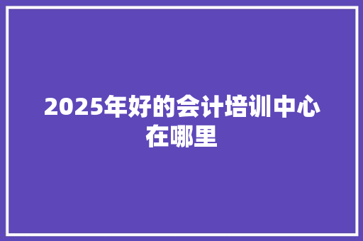 2025年好的会计培训中心在哪里