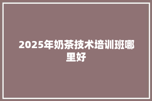 2025年奶茶技术培训班哪里好