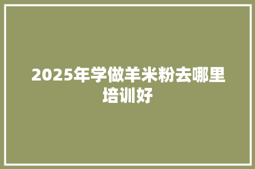 2025年学做羊米粉去哪里培训好