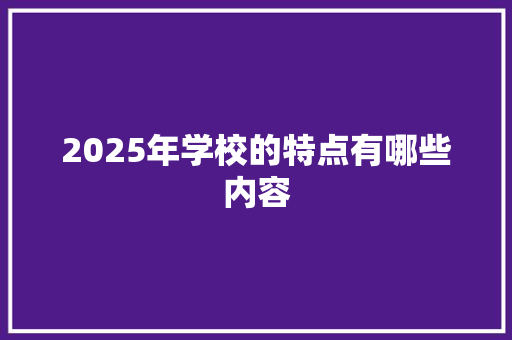 2025年学校的特点有哪些内容