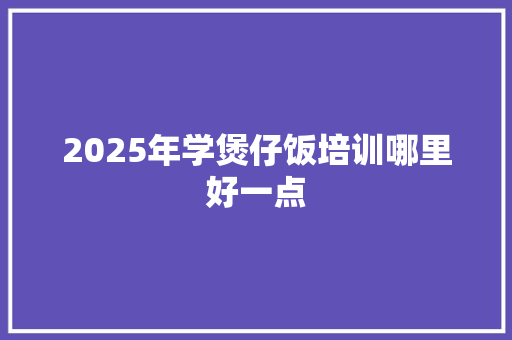 2025年学煲仔饭培训哪里好一点