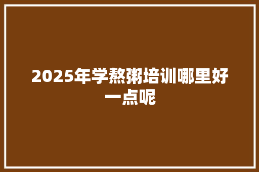2025年学熬粥培训哪里好一点呢