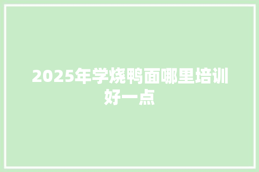2025年学烧鸭面哪里培训好一点