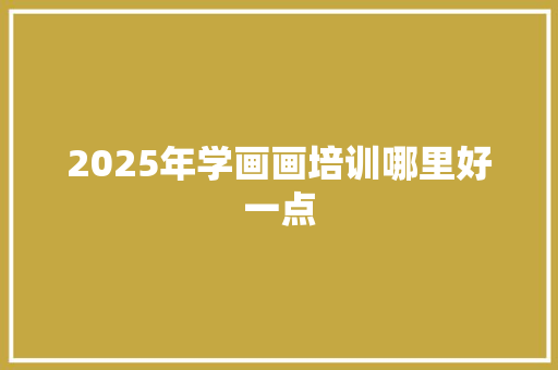 2025年学画画培训哪里好一点