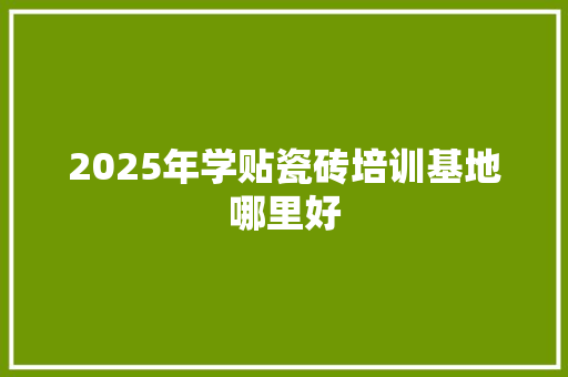 2025年学贴瓷砖培训基地哪里好