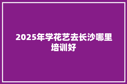 2025年学花艺去长沙哪里培训好