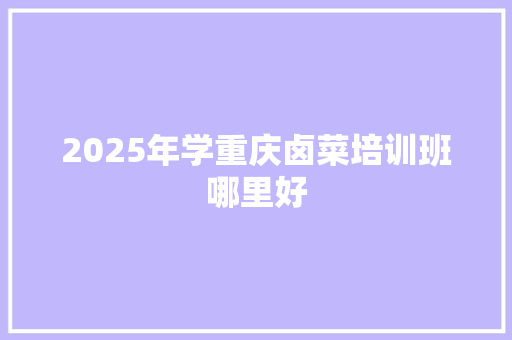 2025年学重庆卤菜培训班哪里好 求职信范文