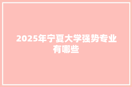 2025年宁夏大学强势专业有哪些
