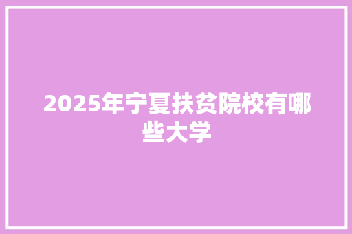 2025年宁夏扶贫院校有哪些大学